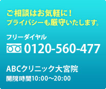 ご相談はお気軽に！ プライバシーも厳守いたします。 フリーダイヤル：0120-560-477 ABCクリニック大宮院 診療時間10:00～20:00